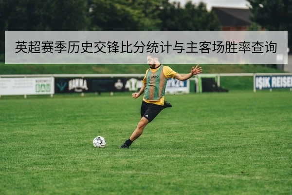 英超赛季历史交锋比分统计与主客场胜率查询