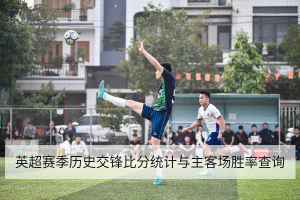 英超赛季历史交锋比分统计与主客场胜率查询